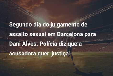 Segundo dia do julgamento de assalto sexual em Barcelona para Dani Alves. Polícia diz que a acusadora quer ‘justiça’