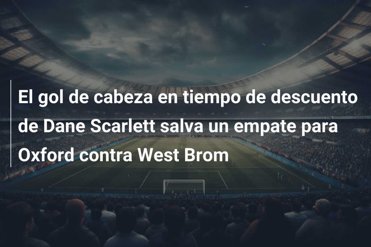 El gol de cabeza en tiempo de descuento de Dane Scarlett salva un empate para Oxford contra West Brom