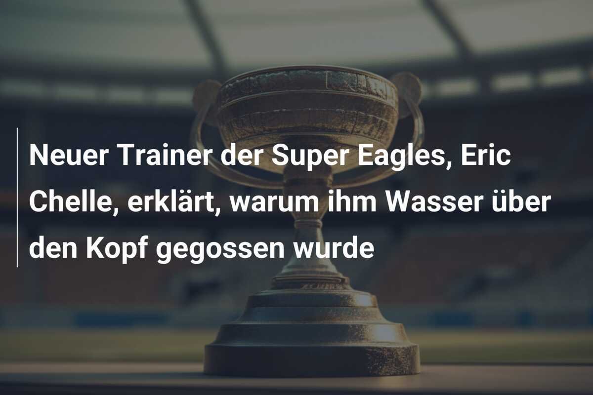 Neuer Trainer der Super Eagles, Eric Chelle, erklärt, warum ihm Wasser über den Kopf gegossen wurde
