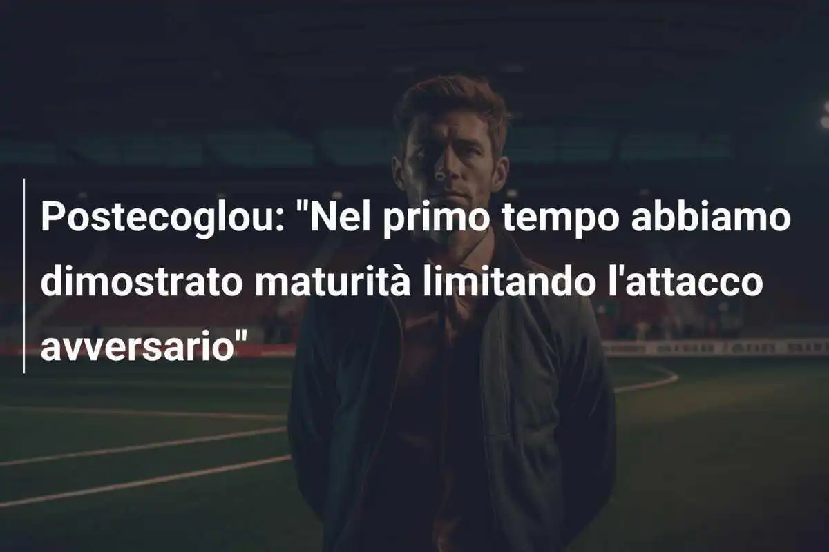 Postecoglou: "Nel primo tempo abbiamo dimostrato maturità limitando l'attacco avversario"
