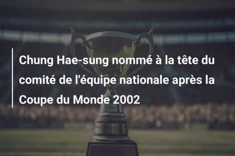 Chung Hae-sung nommé à la tête du comité de l’équipe nationale après la Coupe du Monde 2002