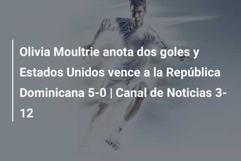 Olivia Moultrie anota dos goles y Estados Unidos vence a la República Dominicana 5-0 | Canal de Noticias 3-12