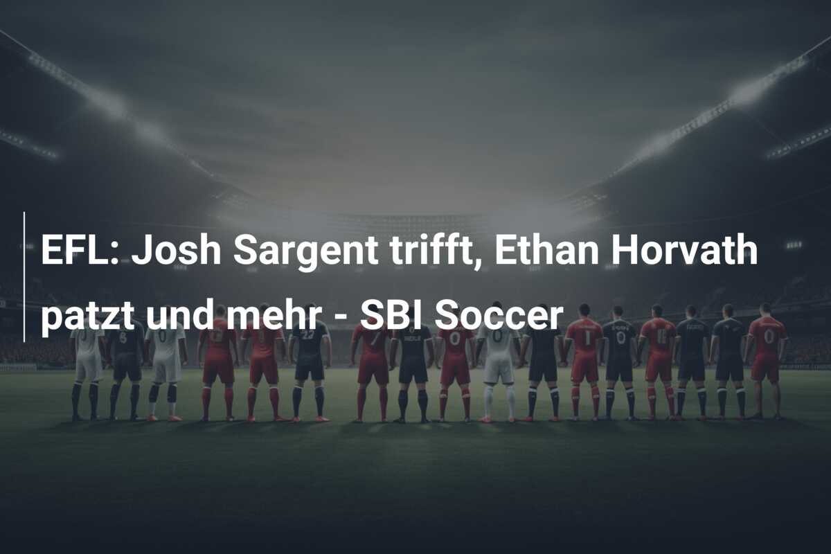 EFL: Josh Sargent trifft, Ethan Horvath patzt und mehr – SBI Soccer