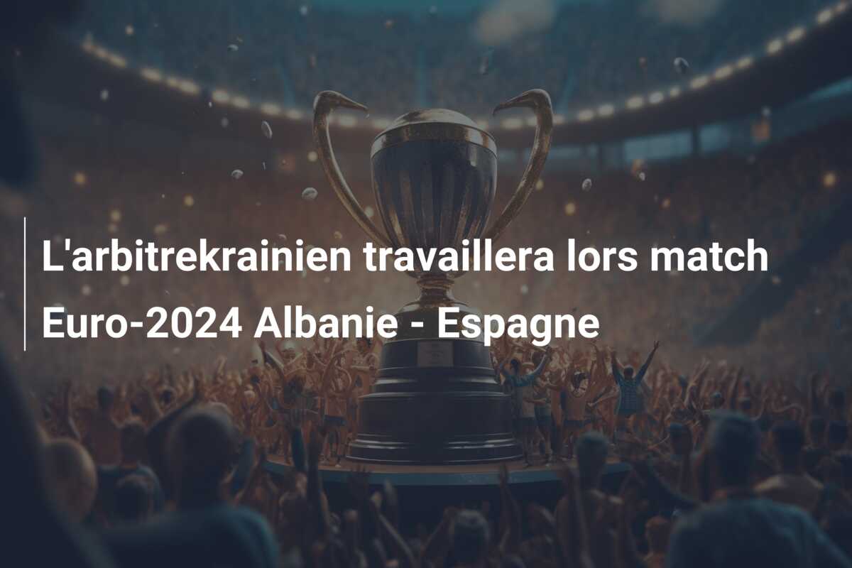 L’arbitrekrainien travaillera lors match Euro-2024 Albanie – Espagne