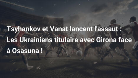 Tsyhankov et Vanat lancent l'assaut : Les Ukrainiens titulaire avec Girona face à Osasuna !
