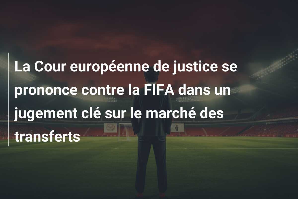 La Cour européenne de justice se prononce contre la FIFA dans un jugement clé sur le marché des transferts