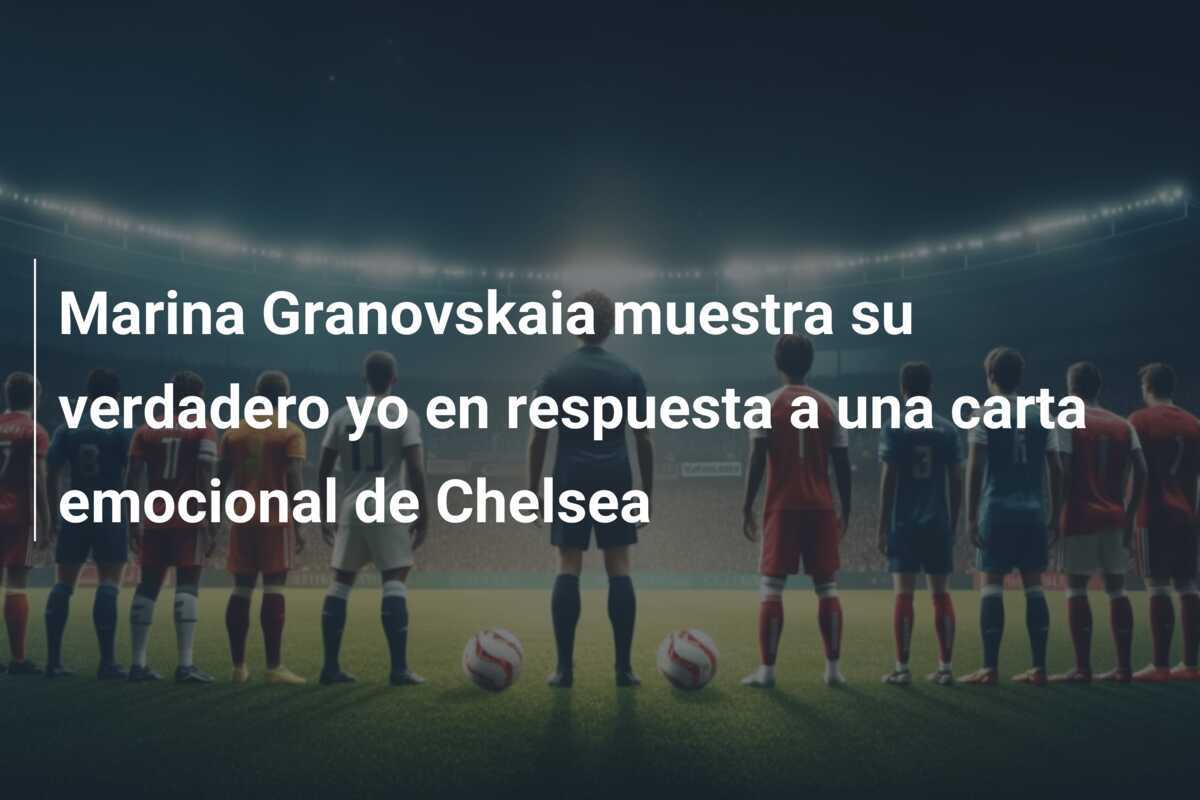 Marina Granovskaia muestra su verdadero yo en respuesta a una carta emocional de Chelsea