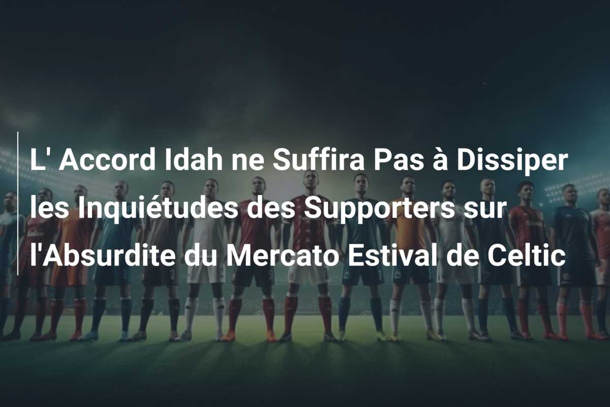 L’ Accord Idah ne Suffira Pas à Dissiper les Inquiétudes des Supporters sur l’Absurdite du Mercato Estival de Celtic