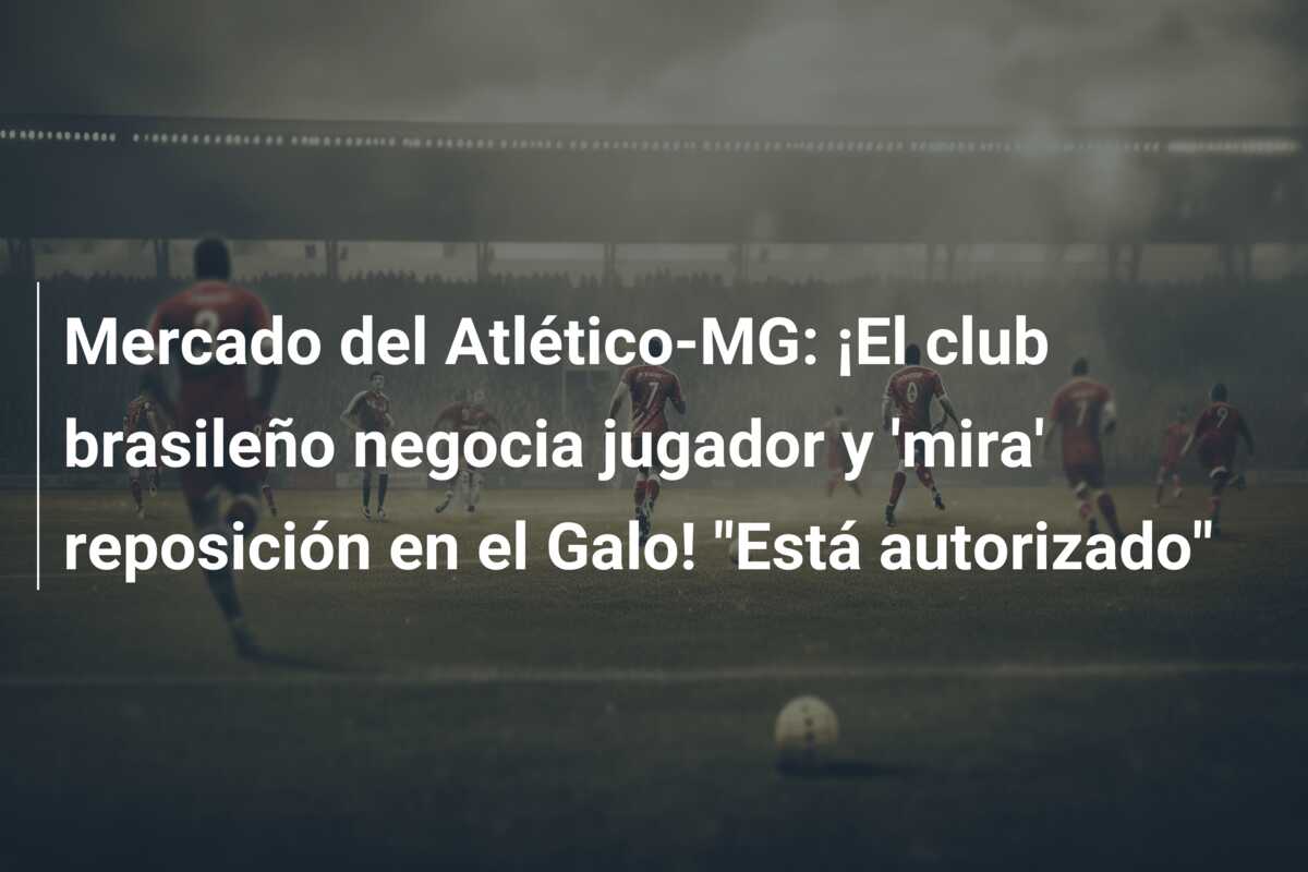 Mercado del Atlético-MG: ¡El club brasileño negocia jugador y ‘mira’ reposición en el Galo! “Está autorizado”