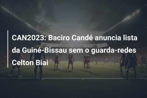 CAN2023: Baciro Candé anuncia lista da Guiné-Bissau sem o guarda-redes Celton Biai