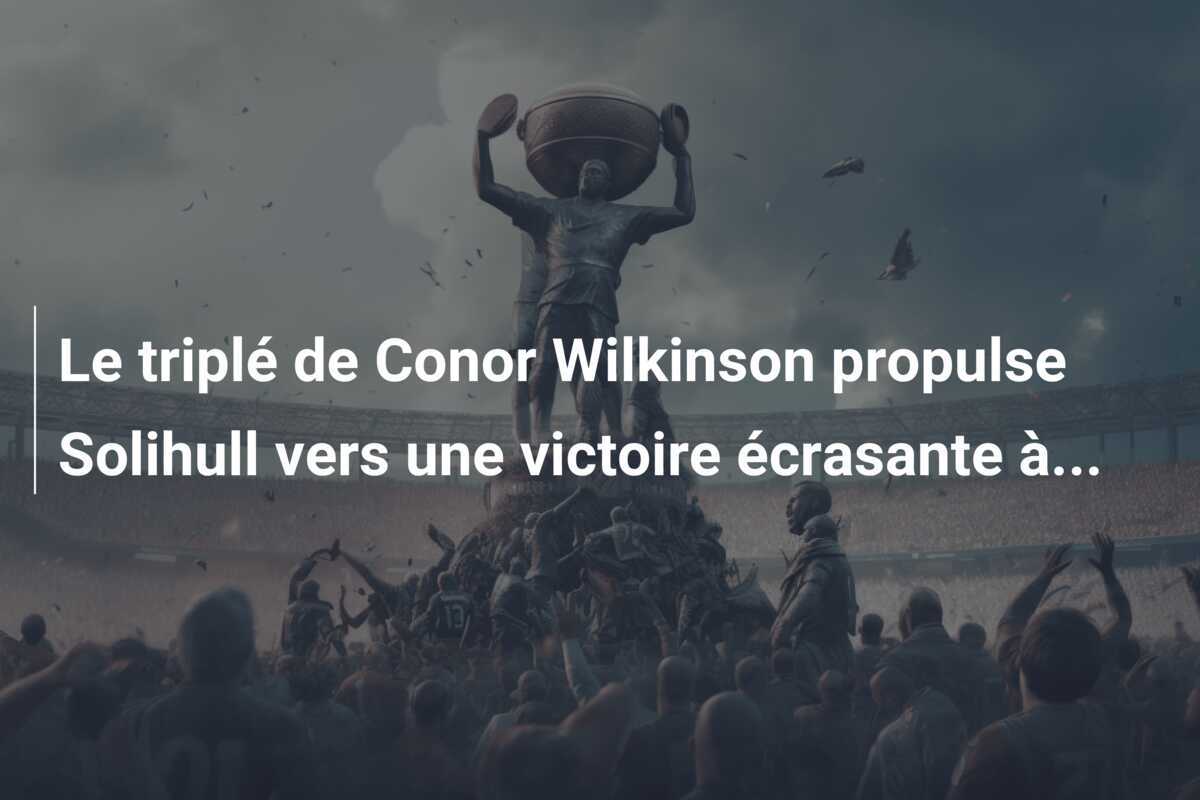 Le triplé de Conor Wilkinson propulse Solihull vers une victoire écrasante à...