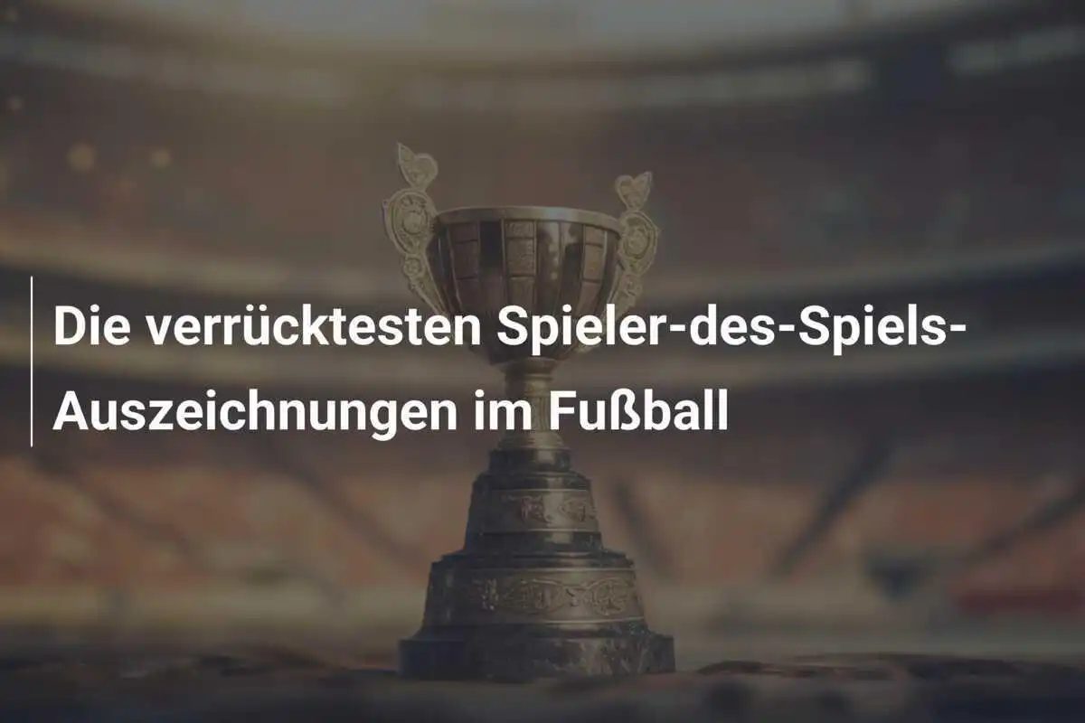 Die verrücktesten Spieler-des-Spiels-Auszeichnungen im Fußball
