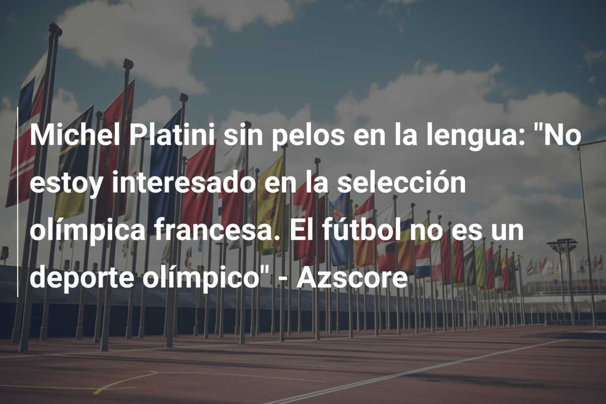 Michel Platini sin pelos en la lengua: “No estoy interesado en la selección olímpica francesa. El fútbol no es un deporte olímpico” – Azscore