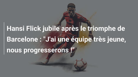 Hansi Flick jubile après le triomphe de Barcelone : "J'ai une équipe très jeune, nous progresserons !"