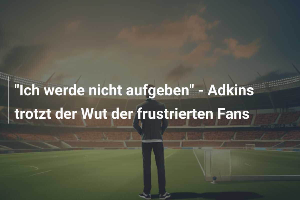 "Ich werde nicht aufgeben" - Adkins trotzt der Wut der frustrierten Fans