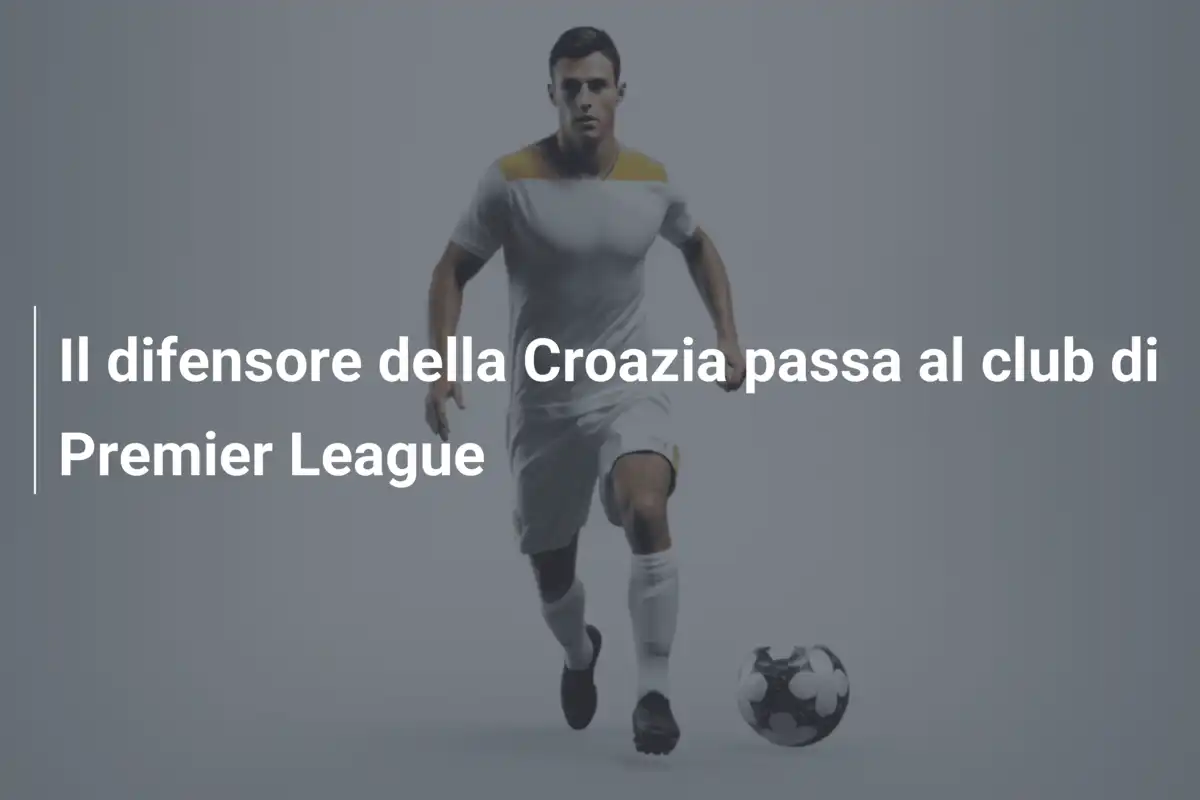 Il difensore della Croazia passa al club di Premier League