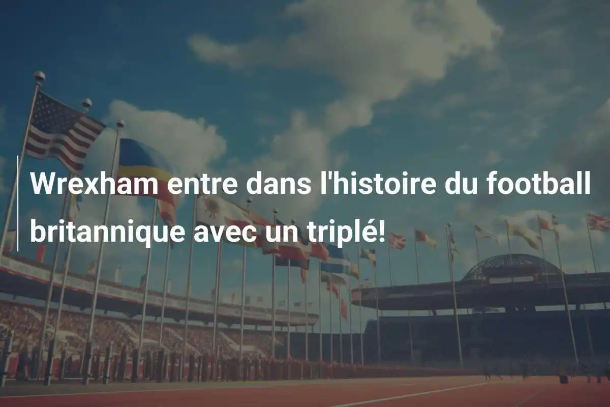 Wrexham entre dans l'histoire du football britannique avec un triplé!