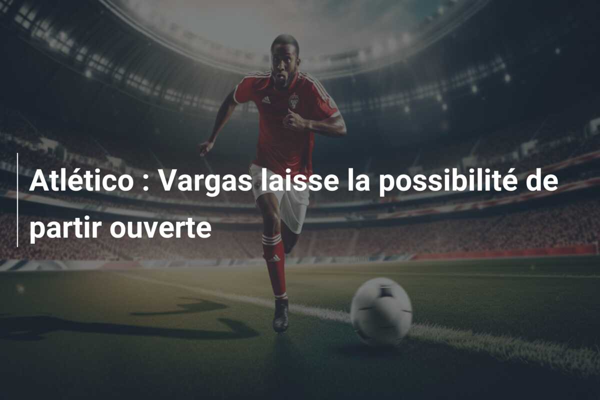 Atlético : Vargas laisse la possibilité de partir ouverte