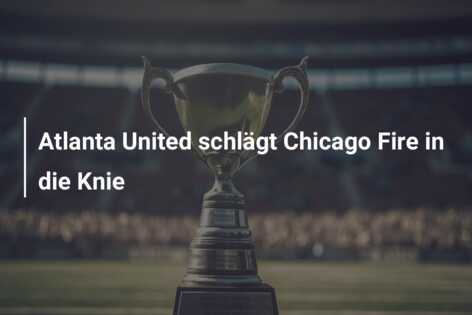 Atlanta United schlägt Chicago Fire in die Knie