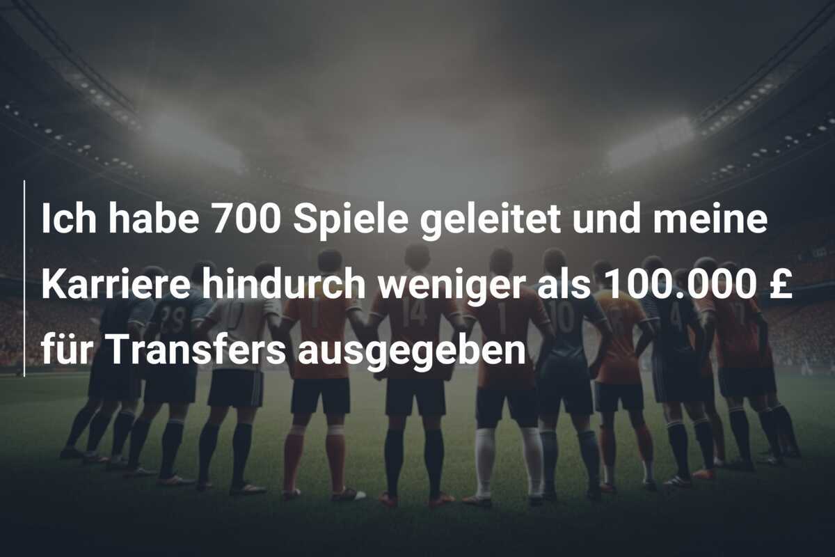 Ich habe 700 Spiele geleitet und meine Karriere hindurch weniger als 100.000 £ für Transfers ausgegeben
