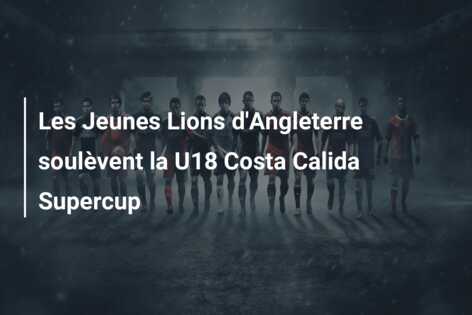 Les Jeunes Lions d’Angleterre soulèvent la U18 Costa Calida Supercup