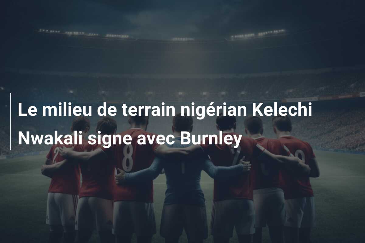 Le milieu de terrain nigérian Kelechi Nwakali signe avec Burnley