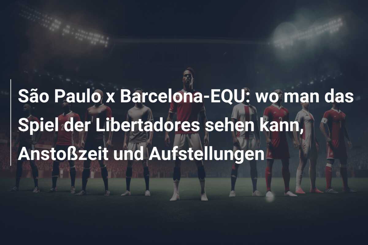 São Paulo x Barcelona-EQU: wo man das Spiel der Libertadores sehen kann, Anstoßzeit und Aufstellungen