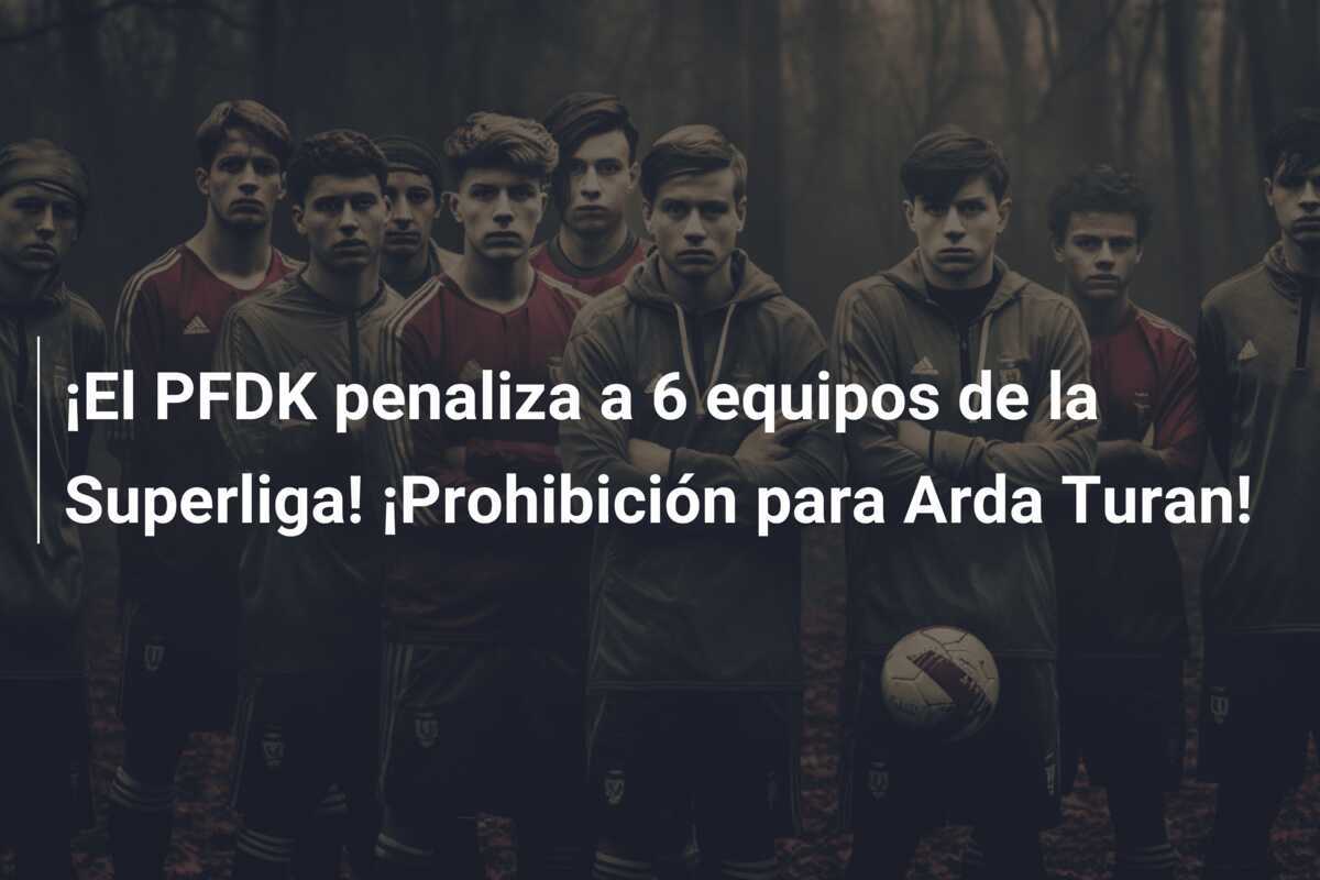 ¡El PFDK penaliza a 6 equipos de la Superliga! ¡Prohibición para Arda Turan!