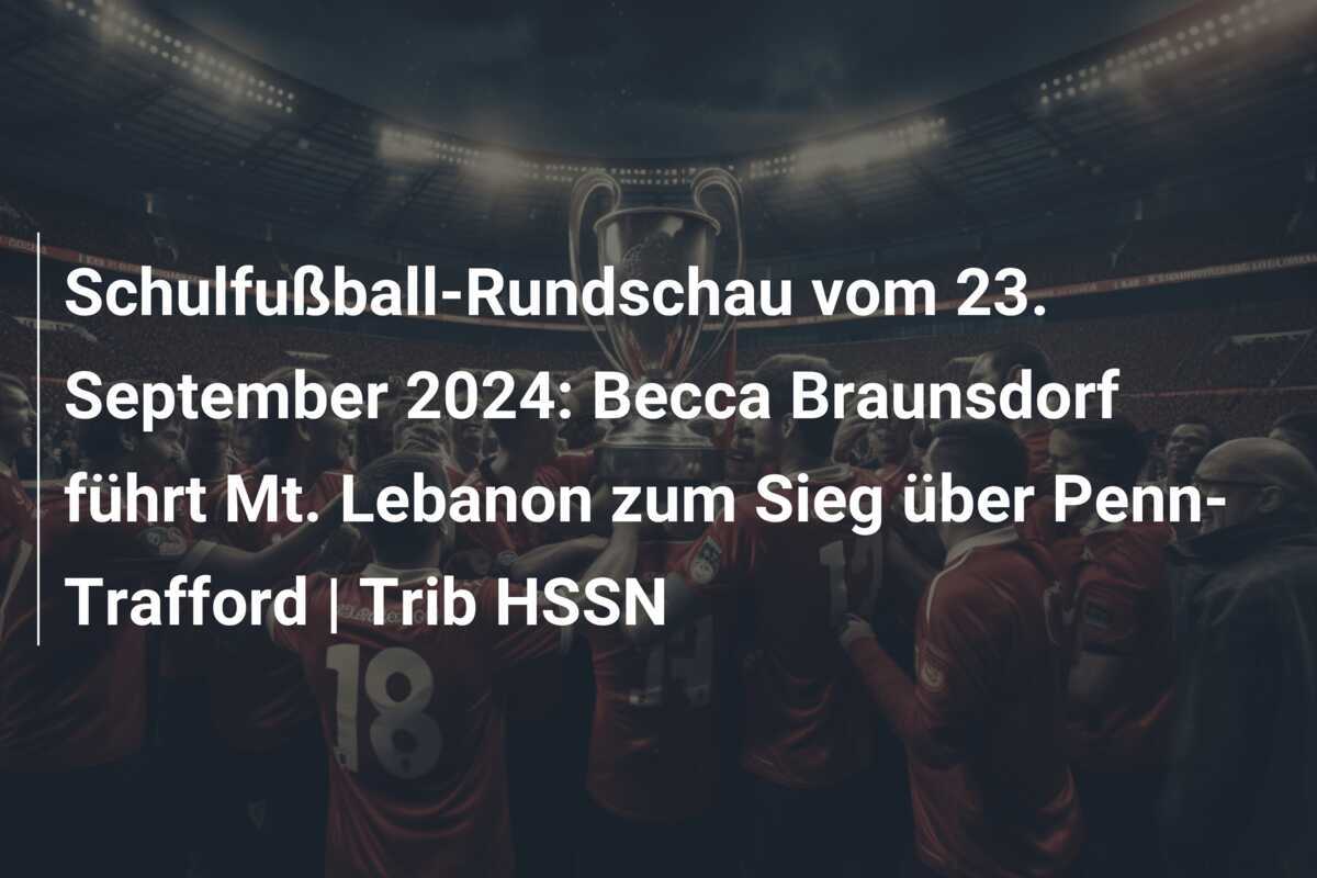 Schulfußball-Rundschau vom 23. September 2024: Becca Braunsdorf führt Mt. Lebanon zum Sieg über Penn-Trafford | Trib HSSN