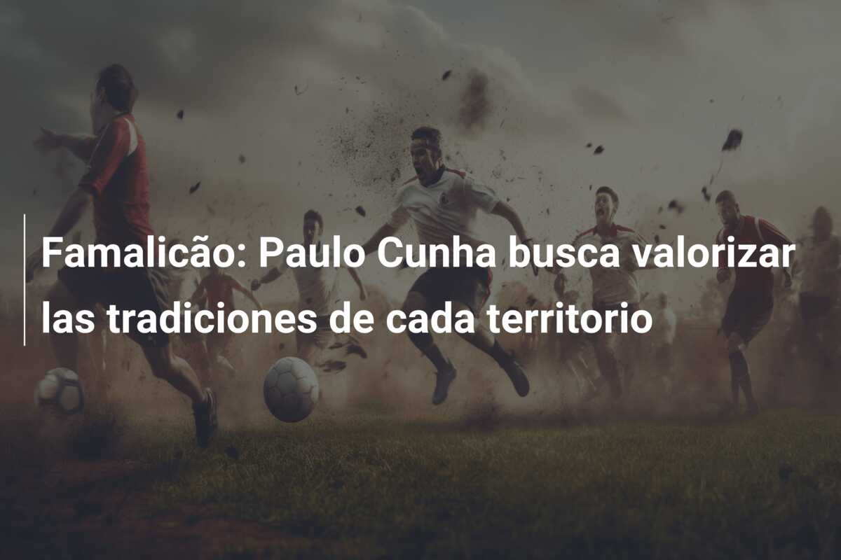 Famalicão: Paulo Cunha busca valorizar las tradiciones de cada territorio