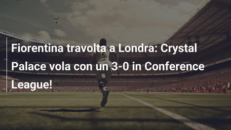 Fiorentina travolta a Londra: Crystal Palace vola con un 3-0 in Conference League!