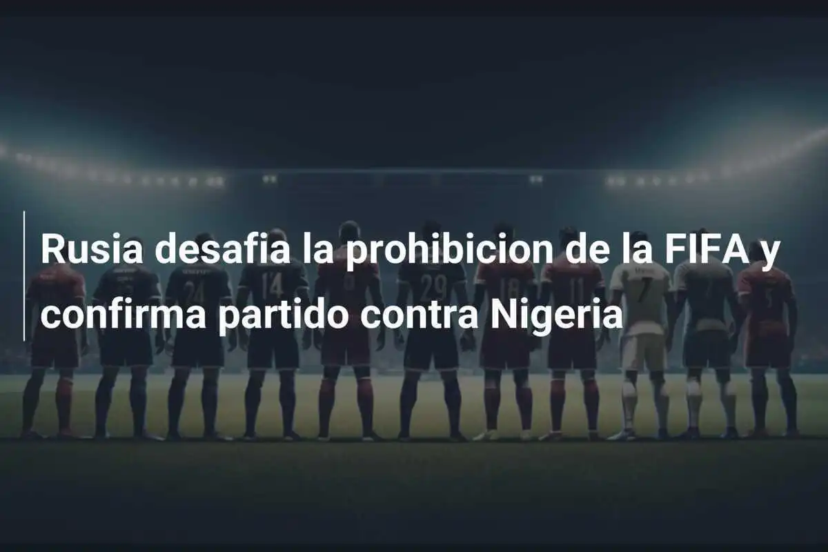 Rusia desafia la prohibicion de la FIFA y confirma partido contra Nigeria