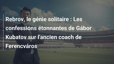 Rebrov, le génie solitaire : Les confessions étonnantes de Gábor Kubatov sur l'ancien coach de Ferencváros