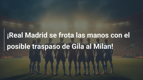 ¡Real Madrid se frota las manos con el posible traspaso de Gila al Milan!