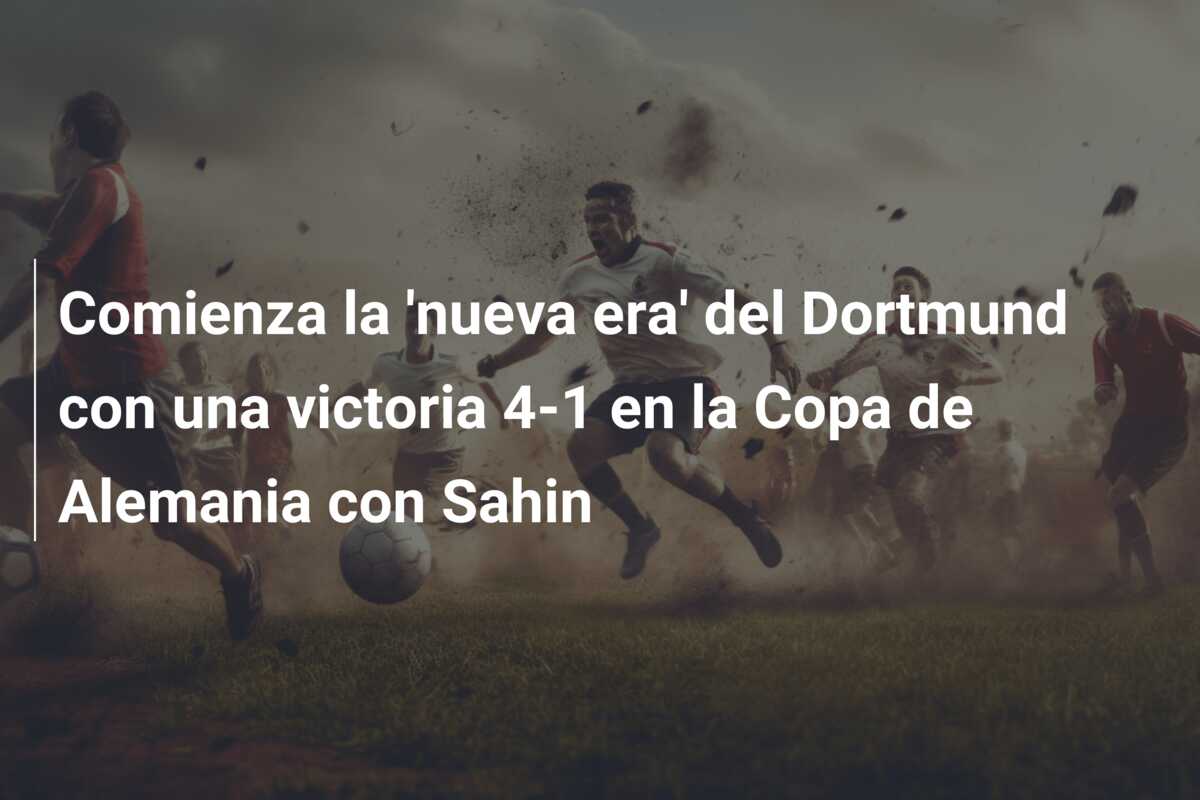 Comienza la ‘nueva era’ del Dortmund con una victoria 4-1 en la Copa de Alemania con Sahin
