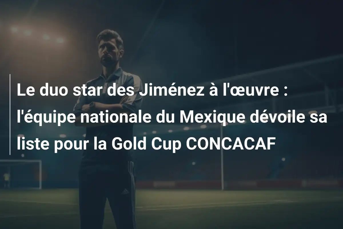 Le duo star des Jiménez à l'œuvre : l'équipe nationale du Mexique dévoile sa liste pour la Gold Cup CONCACAF