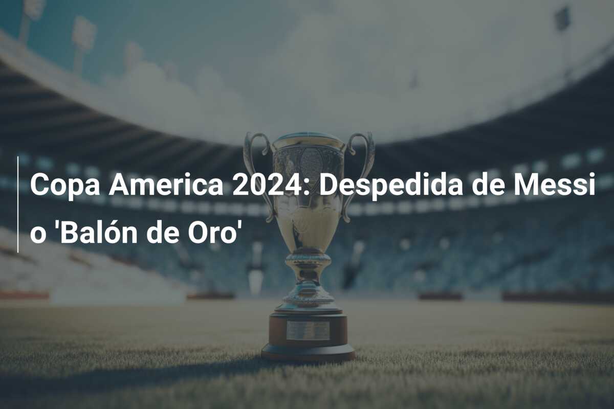 Copa America 2024: Despedida de Messi o ‘Balón de Oro’