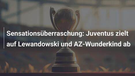 Sensationsüberraschung: Juventus zielt auf Lewandowski und AZ-Wunderkind ab