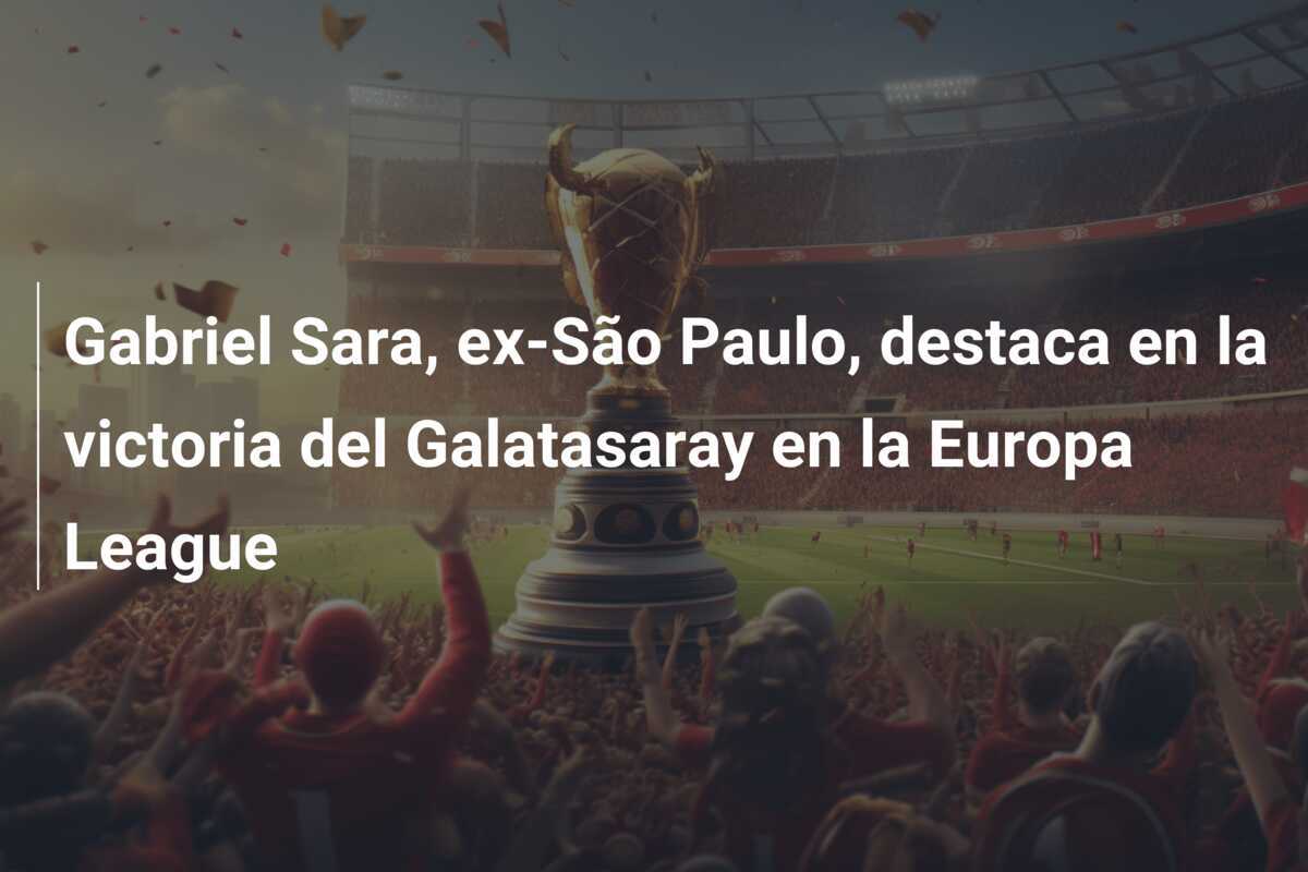 Gabriel Sara, ex-São Paulo, destaca en la victoria del Galatasaray en la Europa League