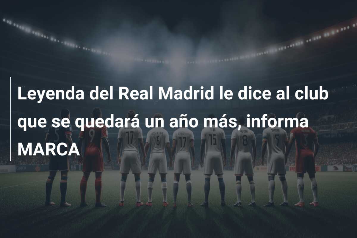 Leyenda del Real Madrid le dice al club que se quedará un año más, informa MARCA