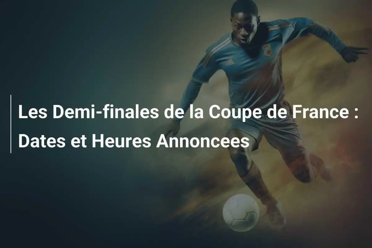 Les Demi-finales de la Coupe de France : Dates et Heures Annoncees