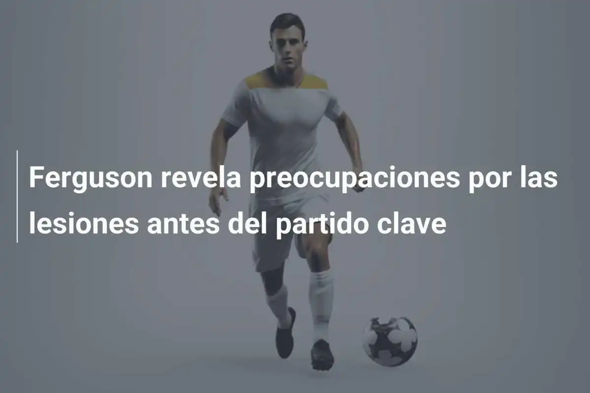 Ferguson revela preocupaciones por las lesiones antes del partido clave