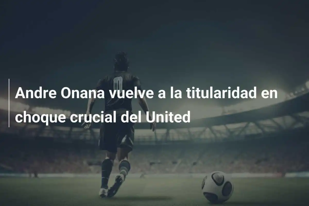 Andre Onana vuelve a la titularidad en choque crucial del United