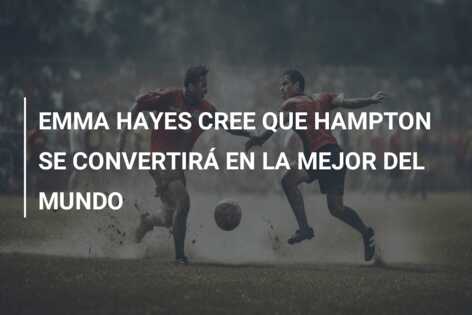EMMA HAYES CREE QUE HAMPTON SE CONVERTIRÁ EN LA MEJOR DEL MUNDO
