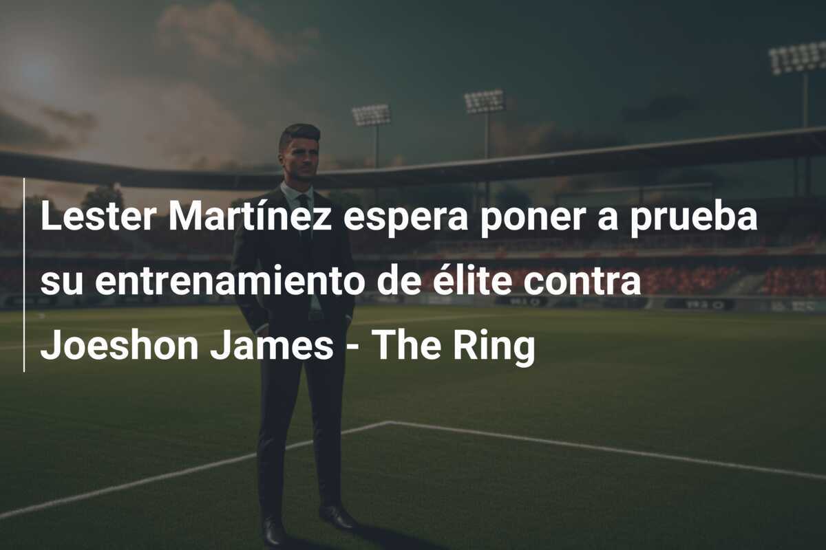 Lester Martínez espera poner a prueba su entrenamiento de élite contra Joeshon James - The Ring