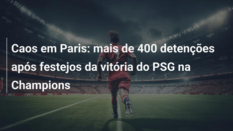 Caos em Paris: mais de 400 detenções após festejos da vitória do PSG na Champions
