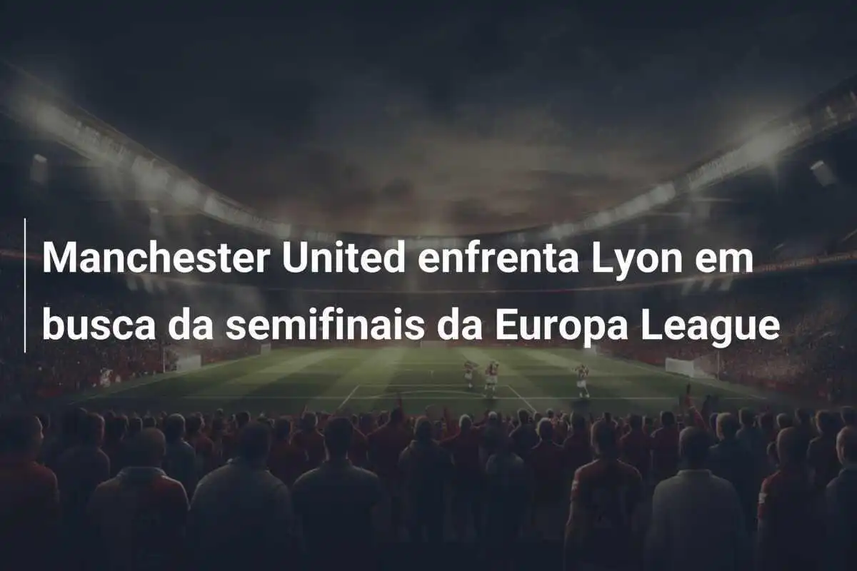 Manchester United enfrenta Lyon em busca da semifinais da Europa League