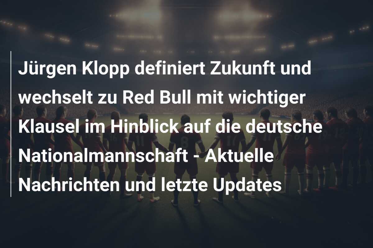 Jürgen Klopp definiert Zukunft und wechselt zu Red Bull mit wichtiger Klausel im Hinblick auf die deutsche Nationalmannschaft - Aktuelle Nachrichten und letzte Updates