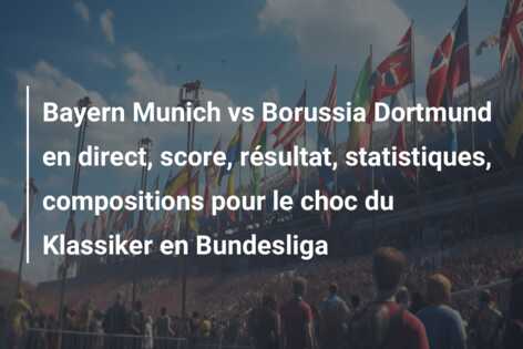 Bayern Munich vs Borussia Dortmund en direct, score, résultat, statistiques, compositions pour le choc du Klassiker en Bundesliga