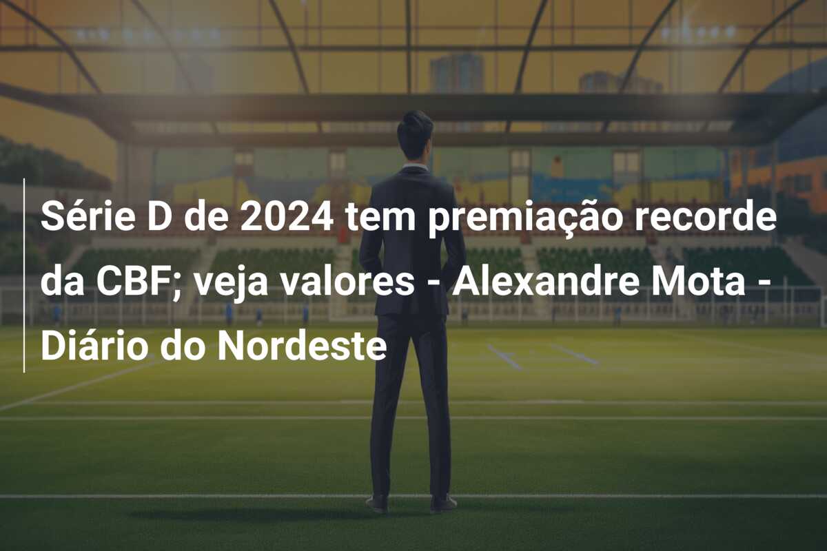 Série D de 2024 tem premiação recorde da CBF; veja valores – Alexandre Mota – Diário do Nordeste